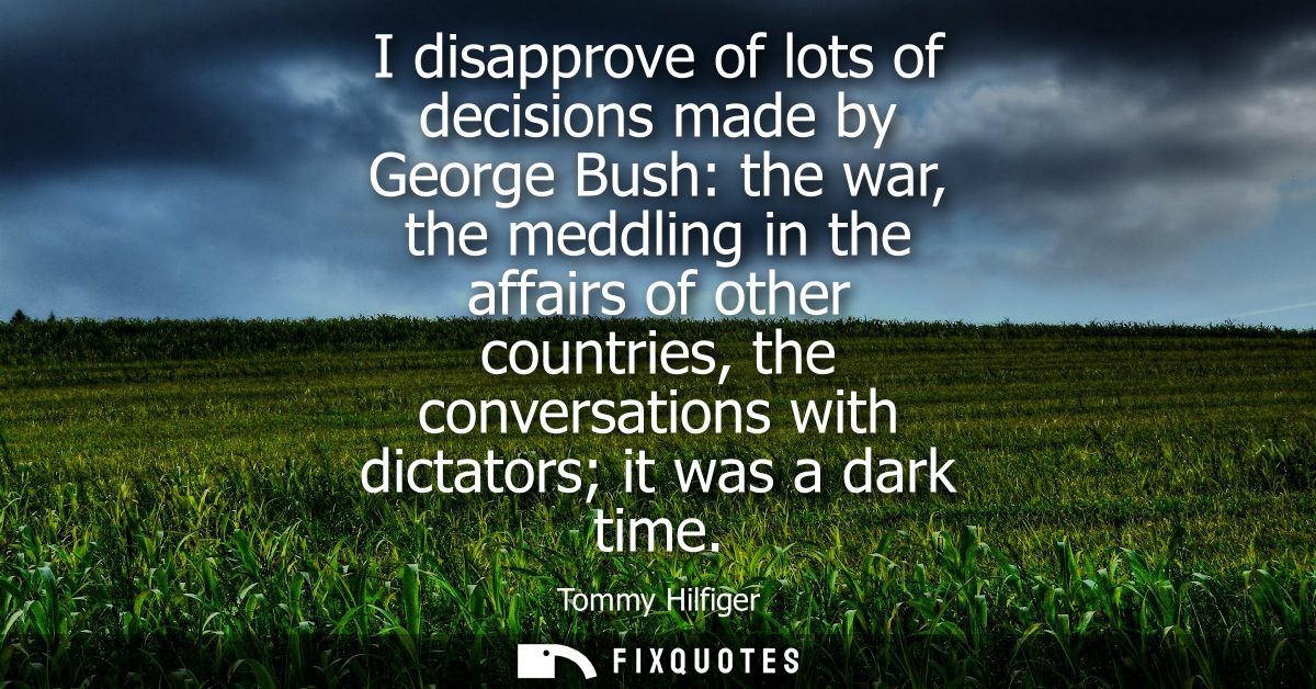 I disapprove of lots of decisions made by George Bush: the war, the meddling in the affairs of other countries, the conv