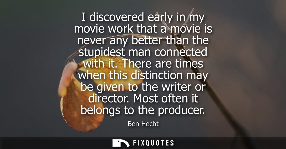 I discovered early in my movie work that a movie is never any better than the stupidest man connected with it.