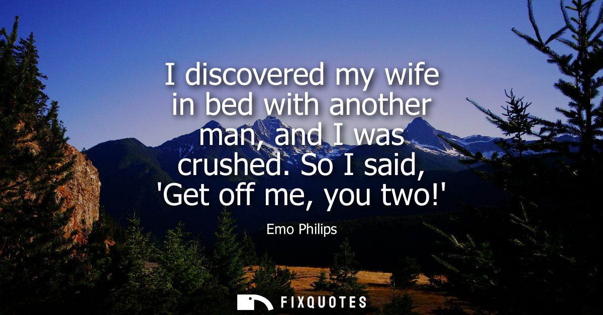 I discovered my wife in bed with another man, and I was crushed. So I said, Get off me, you two!