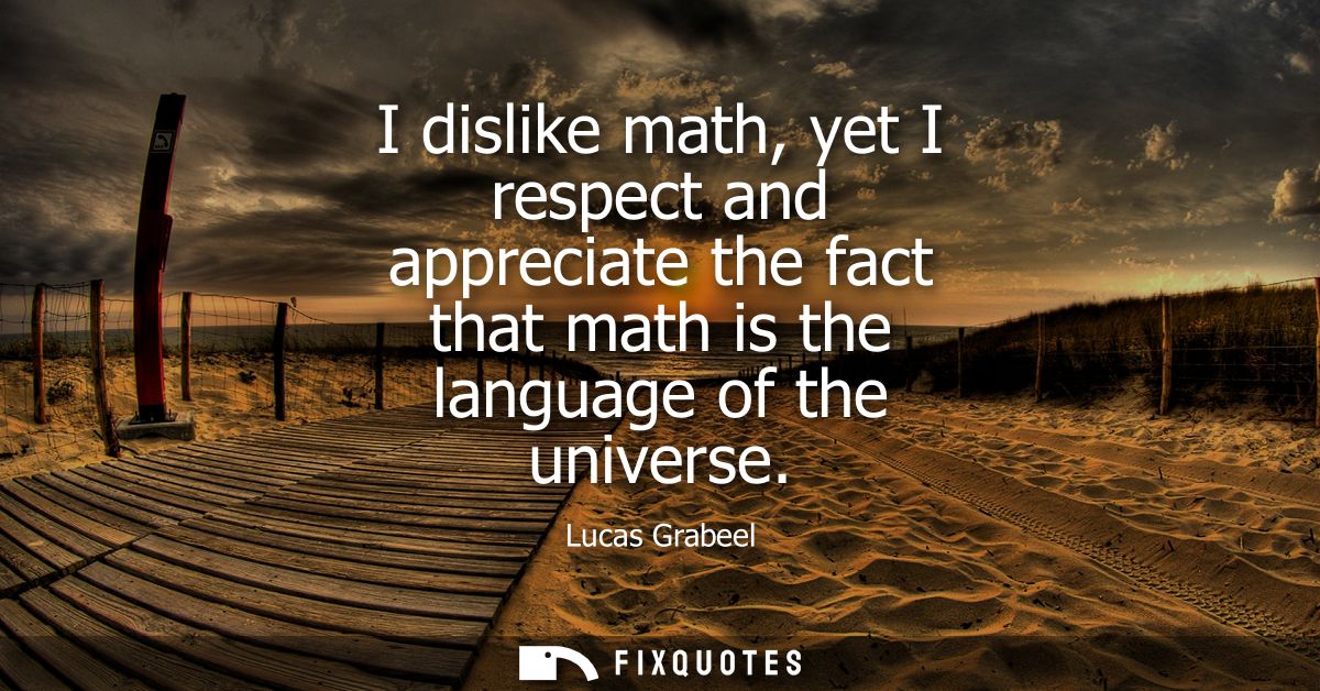 I dislike math, yet I respect and appreciate the fact that math is the language of the universe