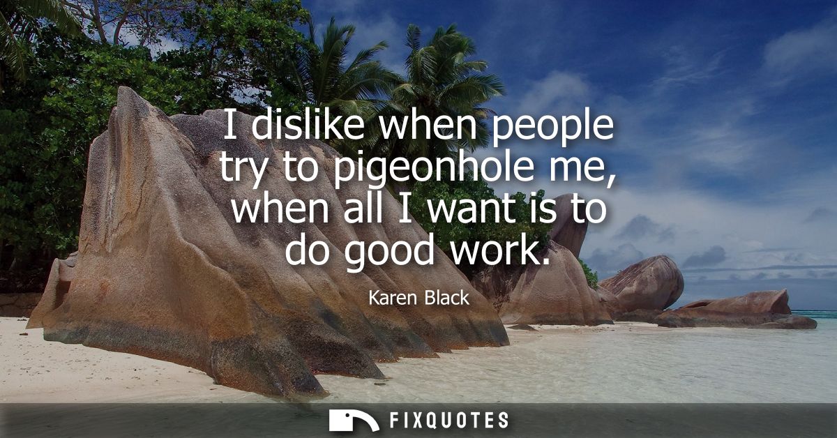 I dislike when people try to pigeonhole me, when all I want is to do good work