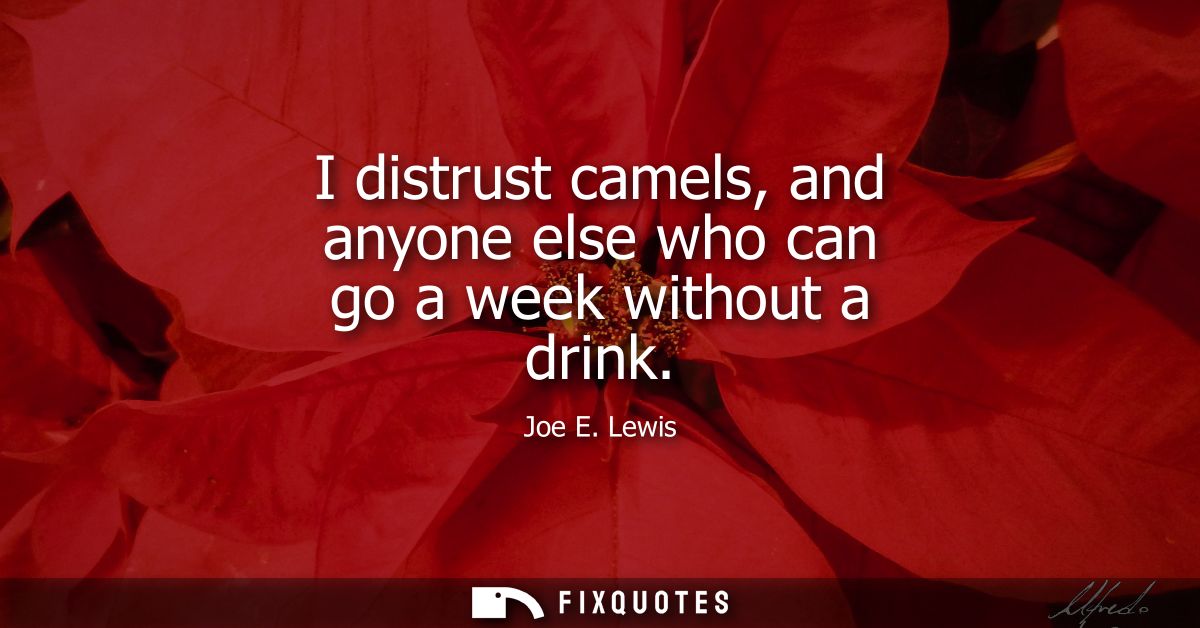 I distrust camels, and anyone else who can go a week without a drink