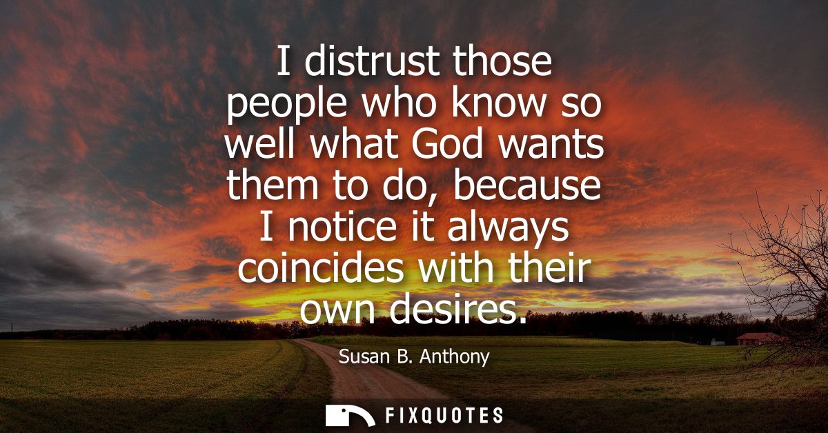 I distrust those people who know so well what God wants them to do, because I notice it always coincides with their own 