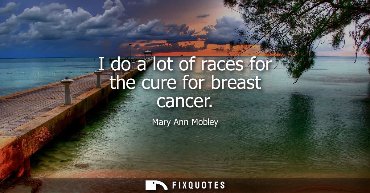 I do a lot of races for the cure for breast cancer