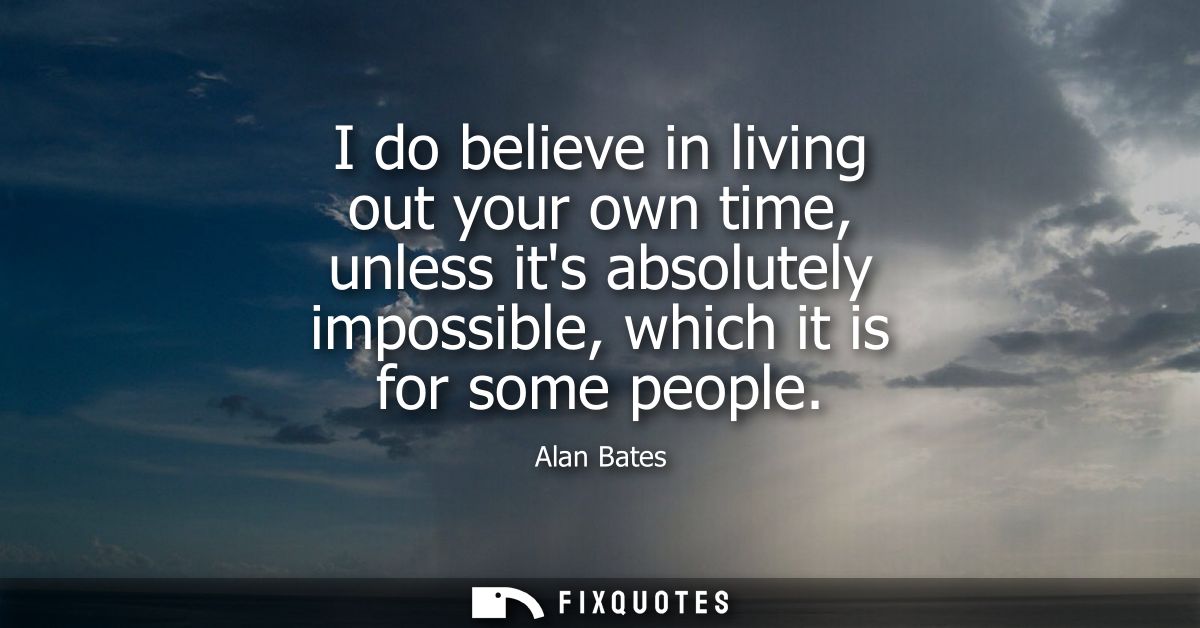 I do believe in living out your own time, unless its absolutely impossible, which it is for some people