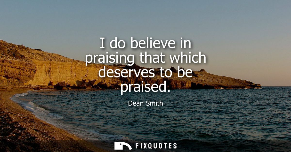 I do believe in praising that which deserves to be praised