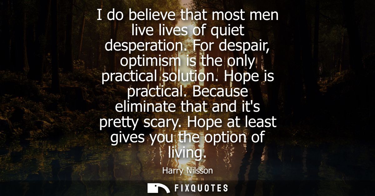 I do believe that most men live lives of quiet desperation. For despair, optimism is the only practical solution. Hope i