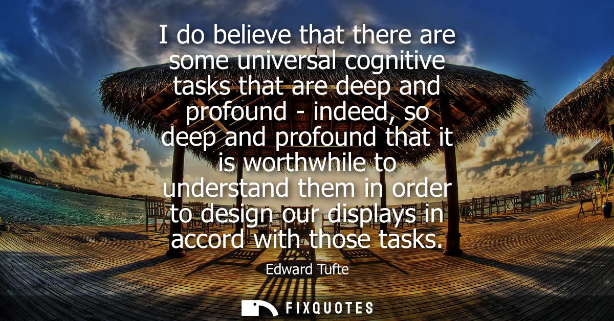 I do believe that there are some universal cognitive tasks that are deep and profound - indeed, so deep and profound tha