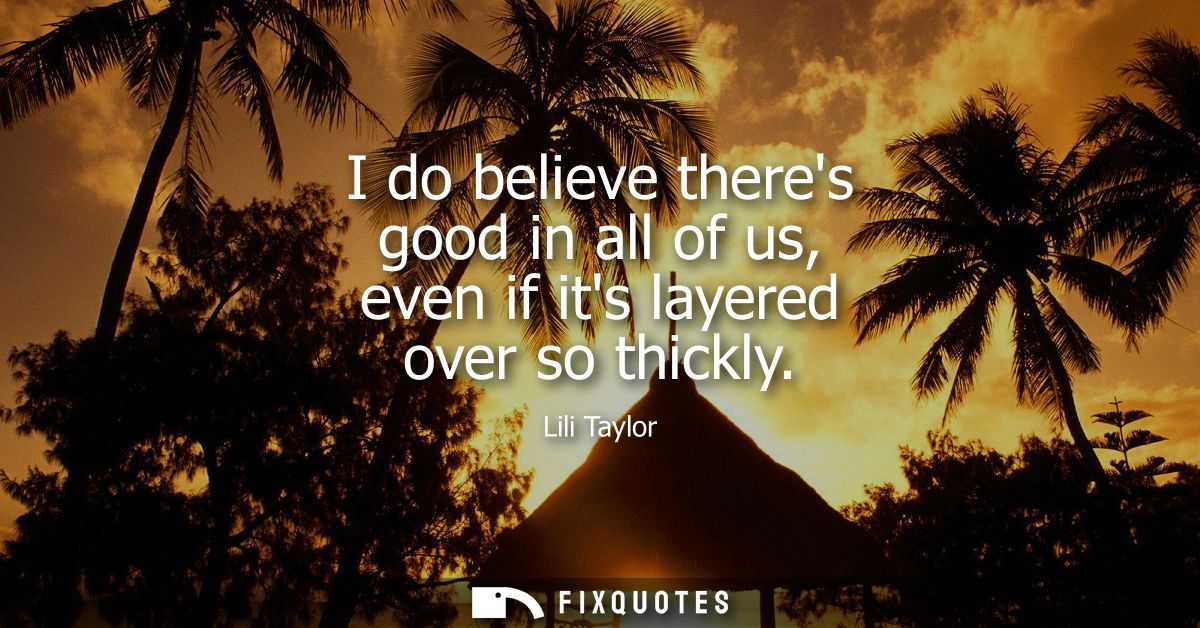 I do believe theres good in all of us, even if its layered over so thickly