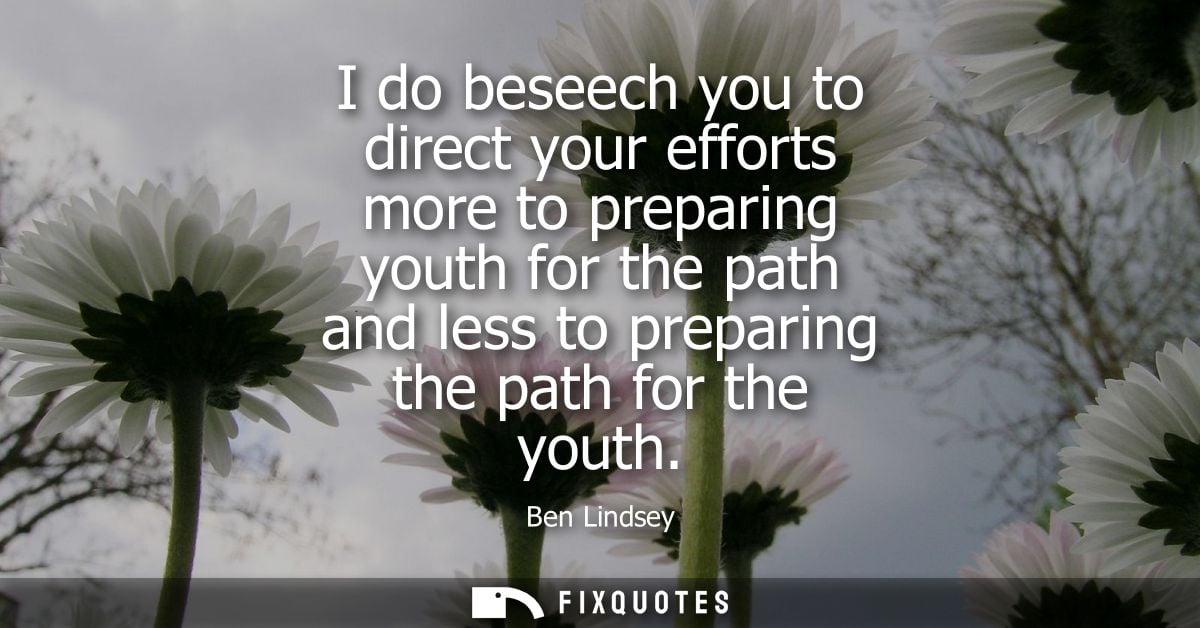 I do beseech you to direct your efforts more to preparing youth for the path and less to preparing the path for the yout