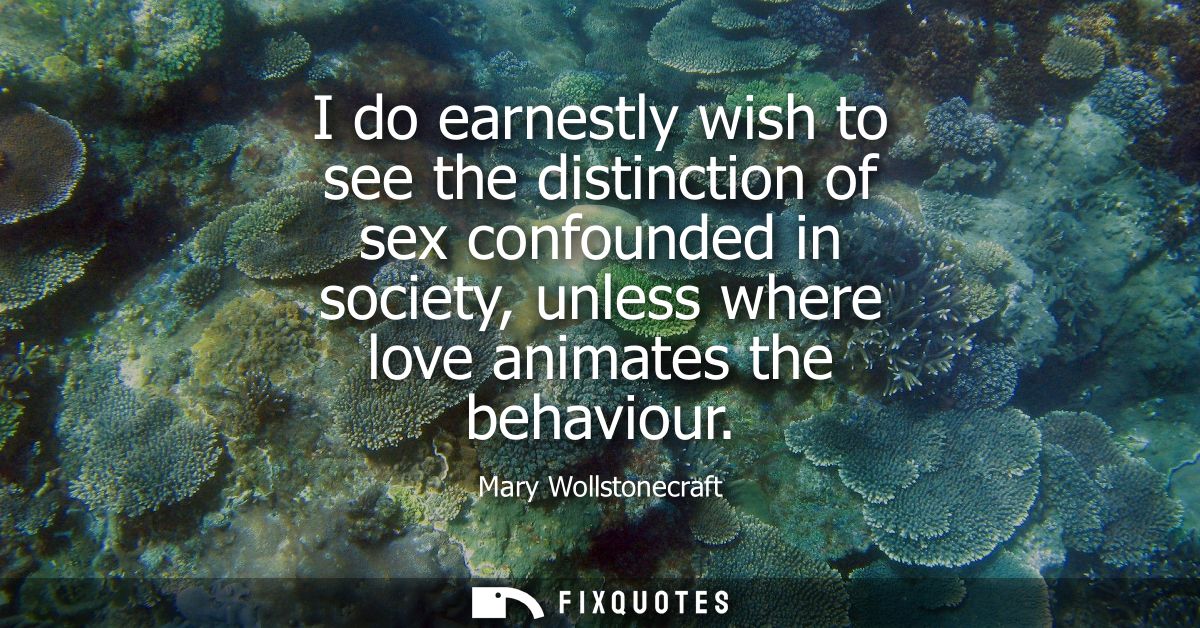 I do earnestly wish to see the distinction of sex confounded in society, unless where love animates the behaviour