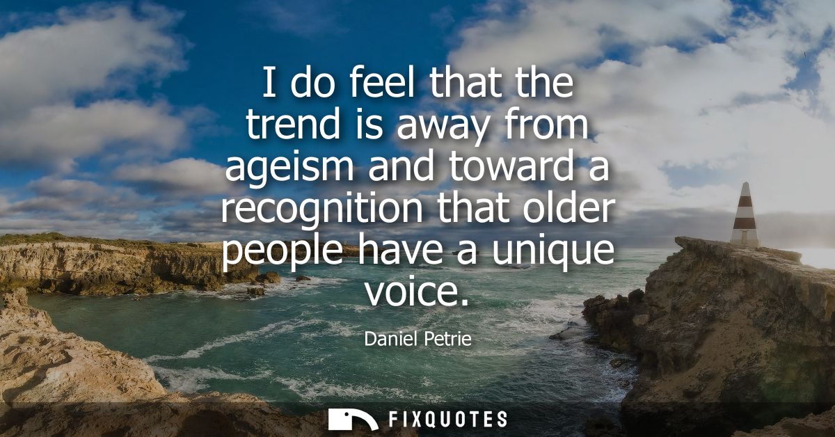 I do feel that the trend is away from ageism and toward a recognition that older people have a unique voice