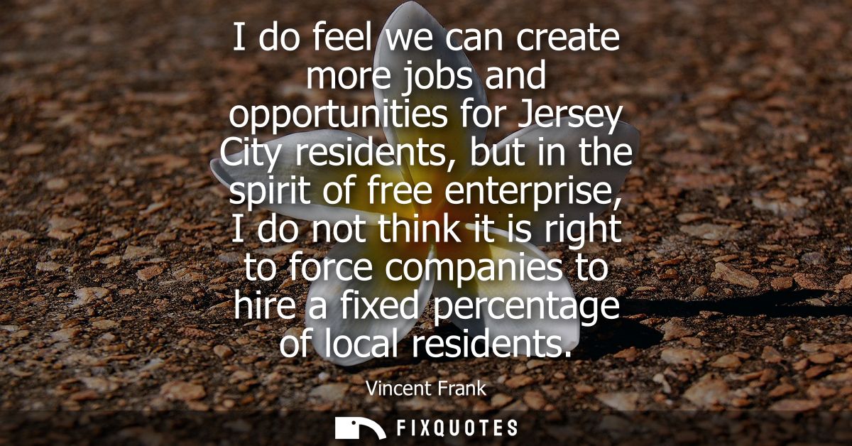 I do feel we can create more jobs and opportunities for Jersey City residents, but in the spirit of free enterprise, I d