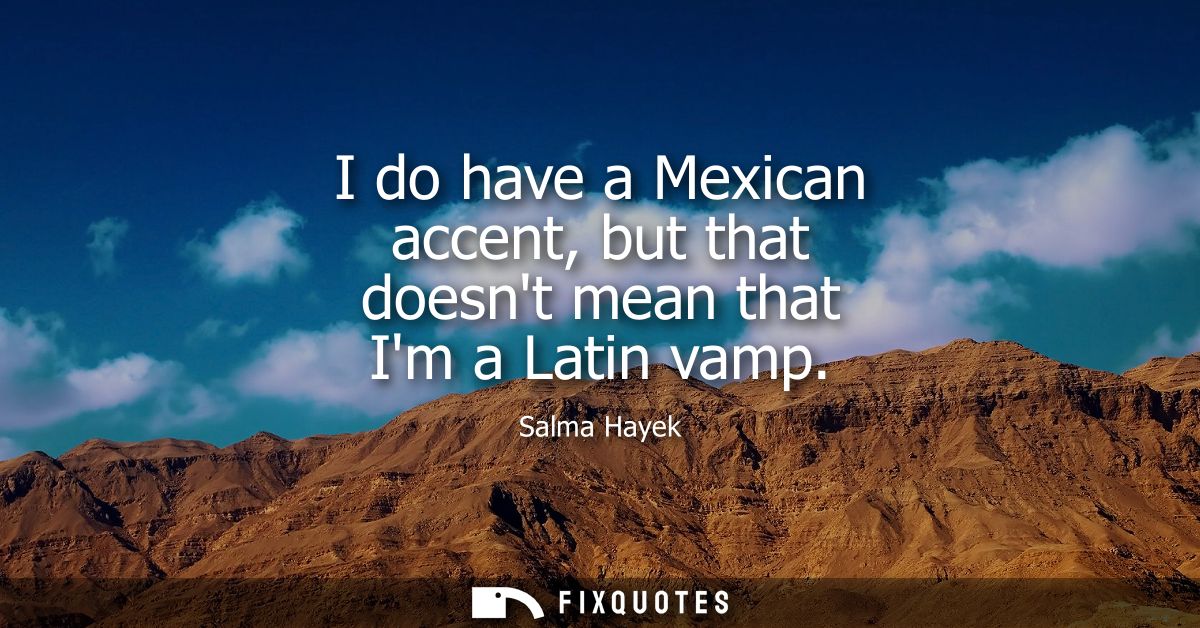 I do have a Mexican accent, but that doesnt mean that Im a Latin vamp