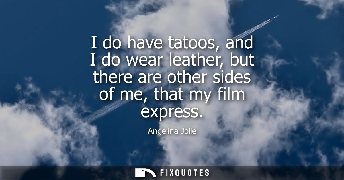 I do have tatoos, and I do wear leather, but there are other sides of me, that my film express - Angelina Jolie