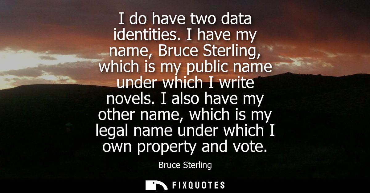 I do have two data identities. I have my name, Bruce Sterling, which is my public name under which I write novels.