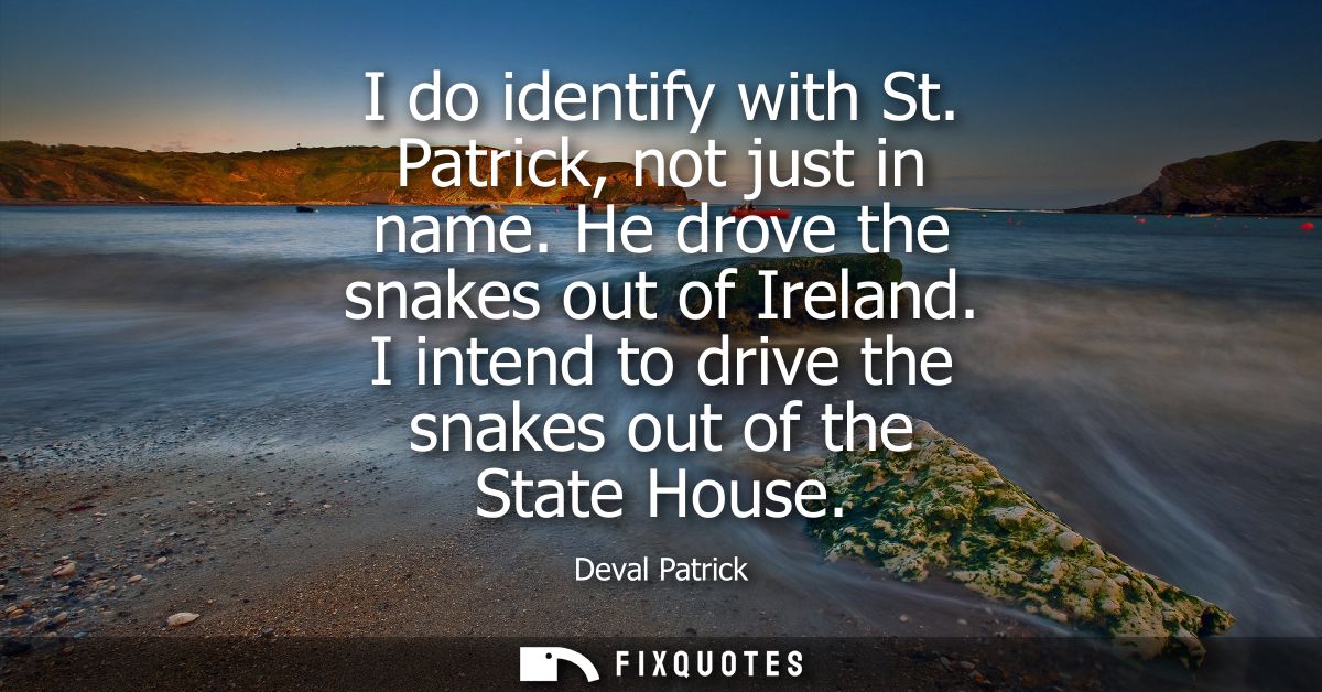I do identify with St. Patrick, not just in name. He drove the snakes out of Ireland. I intend to drive the snakes out o