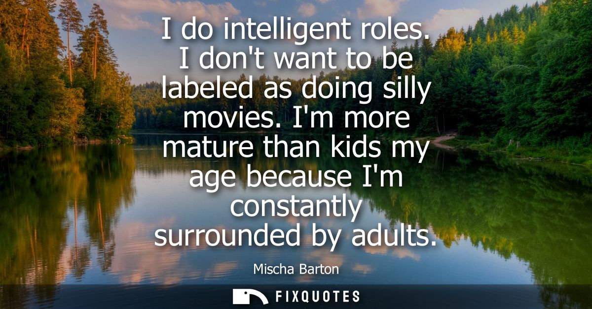 I do intelligent roles. I dont want to be labeled as doing silly movies. Im more mature than kids my age because Im cons