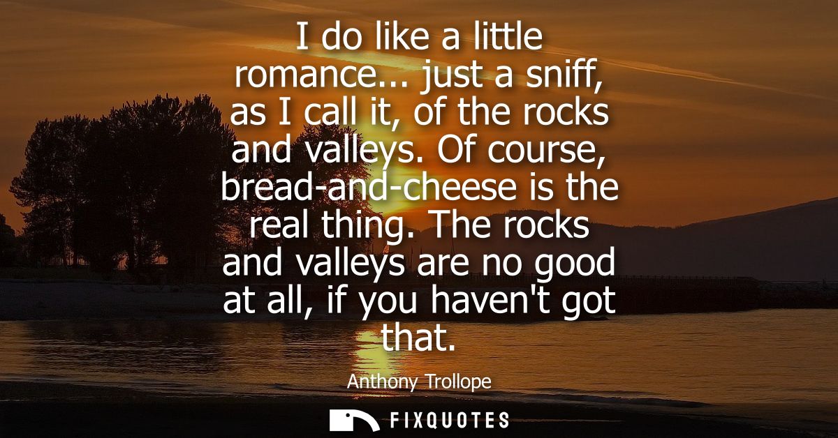 I do like a little romance... just a sniff, as I call it, of the rocks and valleys. Of course, bread-and-cheese is the r
