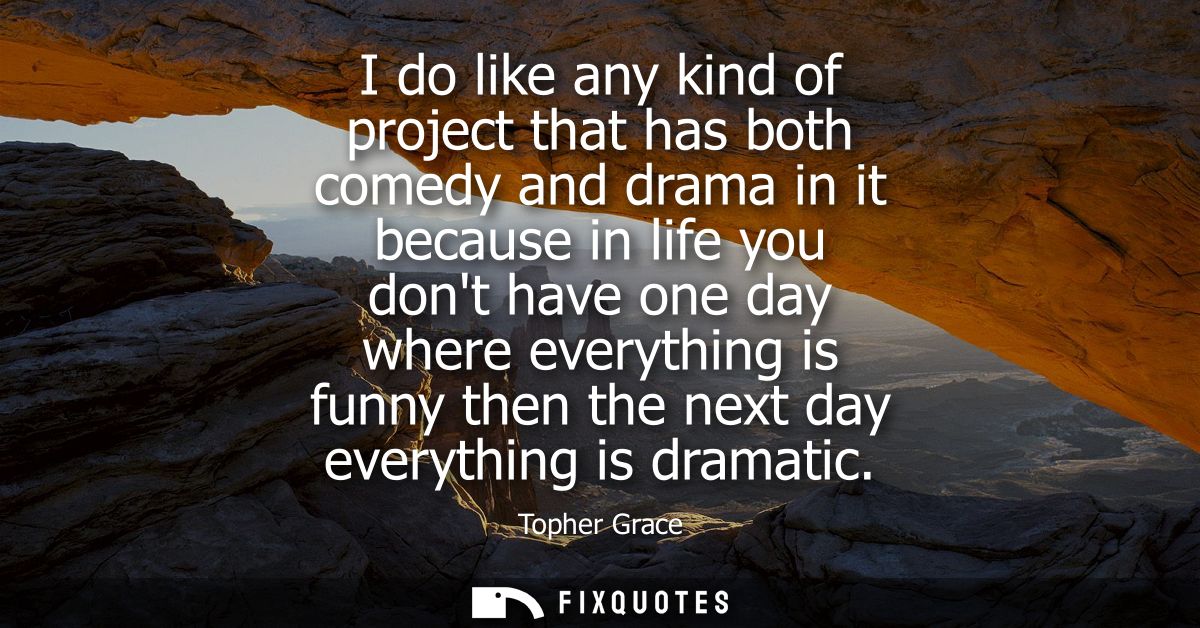 I do like any kind of project that has both comedy and drama in it because in life you dont have one day where everythin