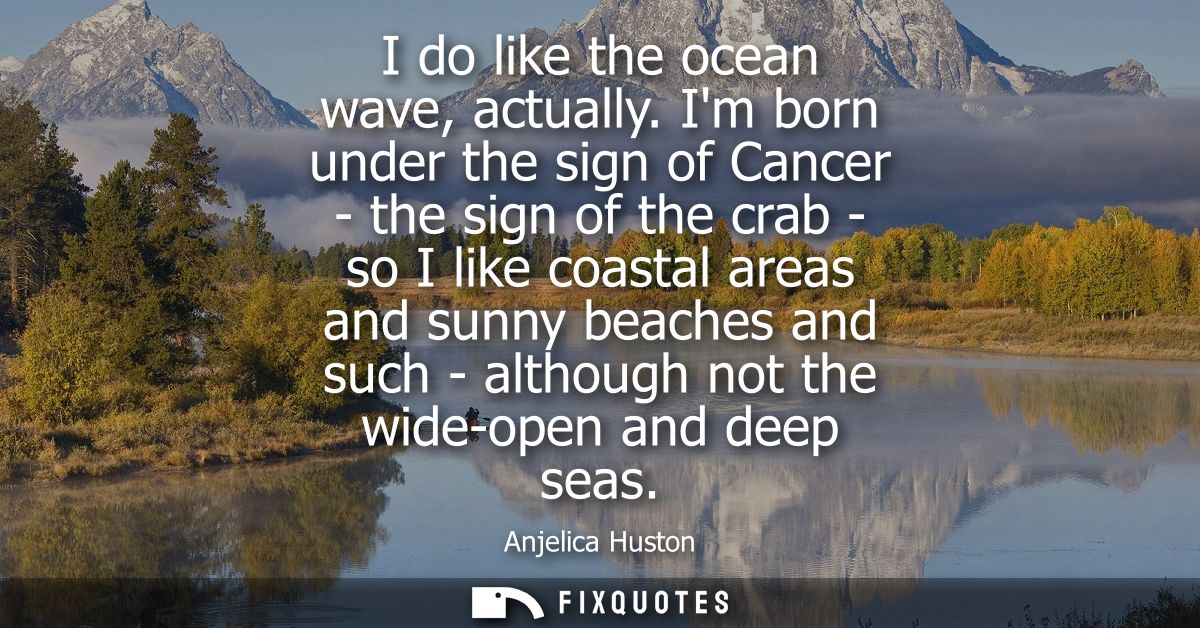 I do like the ocean wave, actually. Im born under the sign of Cancer - the sign of the crab - so I like coastal areas an