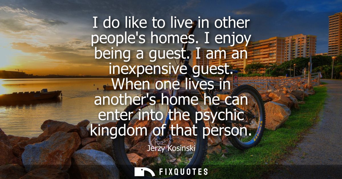 I do like to live in other peoples homes. I enjoy being a guest. I am an inexpensive guest. When one lives in anothers h