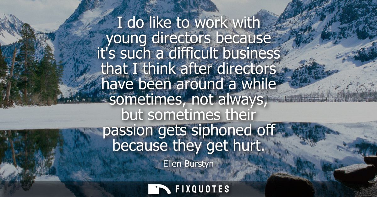 I do like to work with young directors because its such a difficult business that I think after directors have been arou