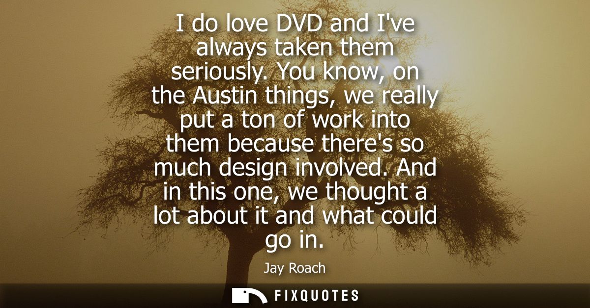 I do love DVD and Ive always taken them seriously. You know, on the Austin things, we really put a ton of work into them