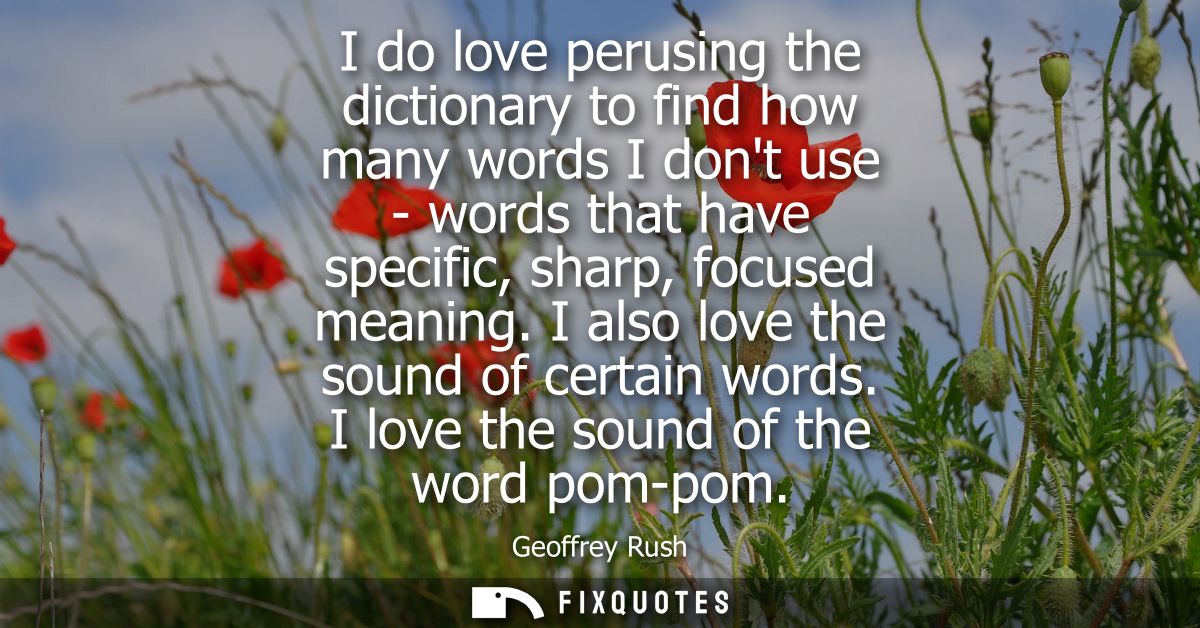 I do love perusing the dictionary to find how many words I dont use - words that have specific, sharp, focused meaning. 