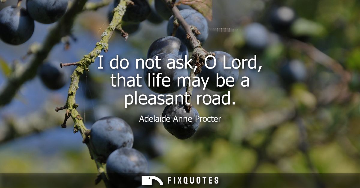 I do not ask, O Lord, that life may be a pleasant road