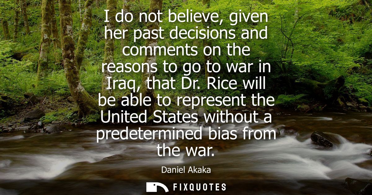 I do not believe, given her past decisions and comments on the reasons to go to war in Iraq, that Dr.
