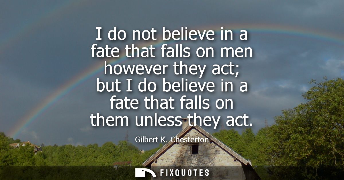 I do not believe in a fate that falls on men however they act but I do believe in a fate that falls on them unless they 