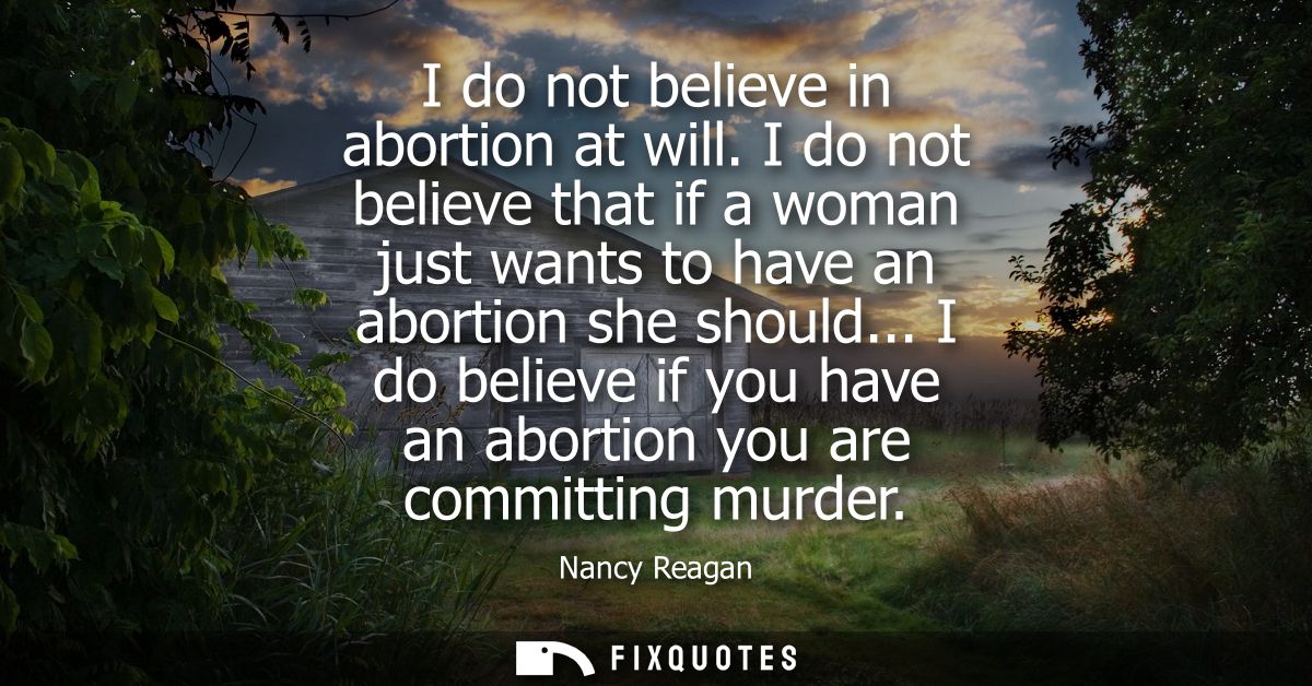 I do not believe in abortion at will. I do not believe that if a woman just wants to have an abortion she should...