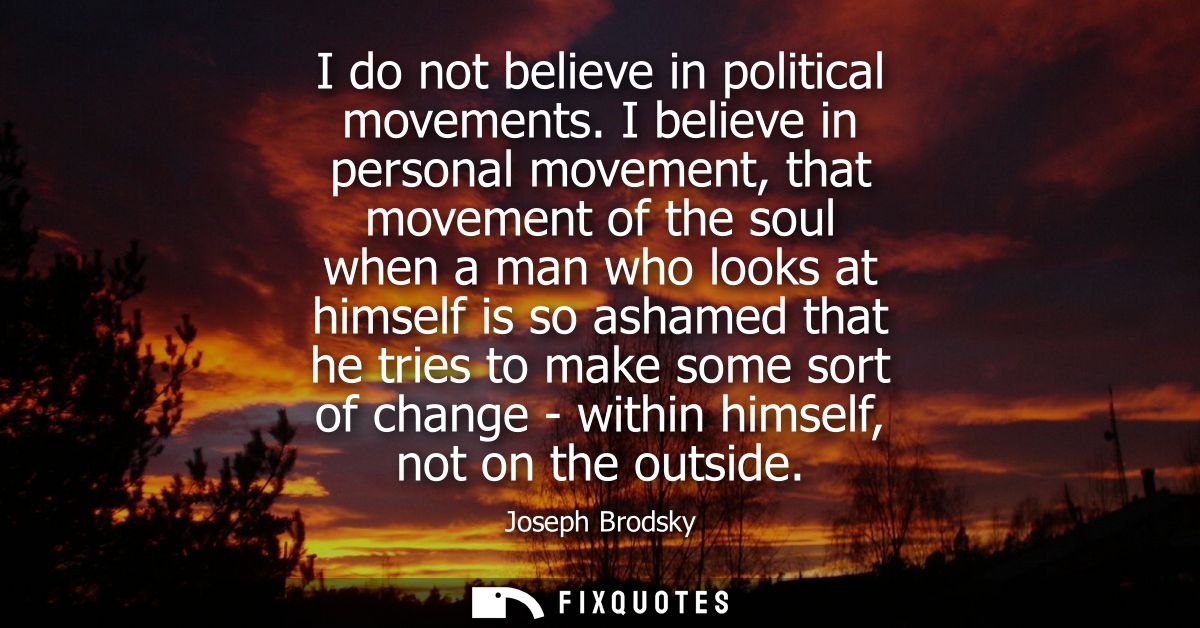 I do not believe in political movements. I believe in personal movement, that movement of the soul when a man who looks 