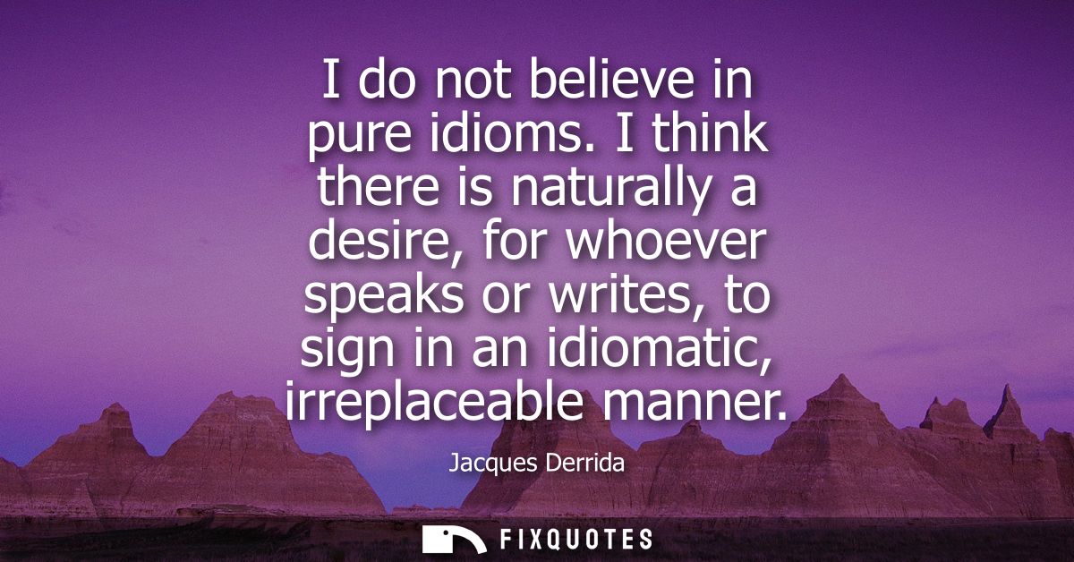 I do not believe in pure idioms. I think there is naturally a desire, for whoever speaks or writes, to sign in an idioma