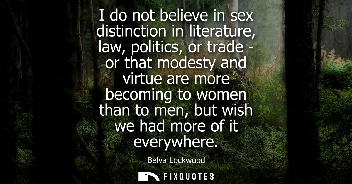 I do not believe in sex distinction in literature, law, politics, or trade - or that modesty and virtue are more becomin