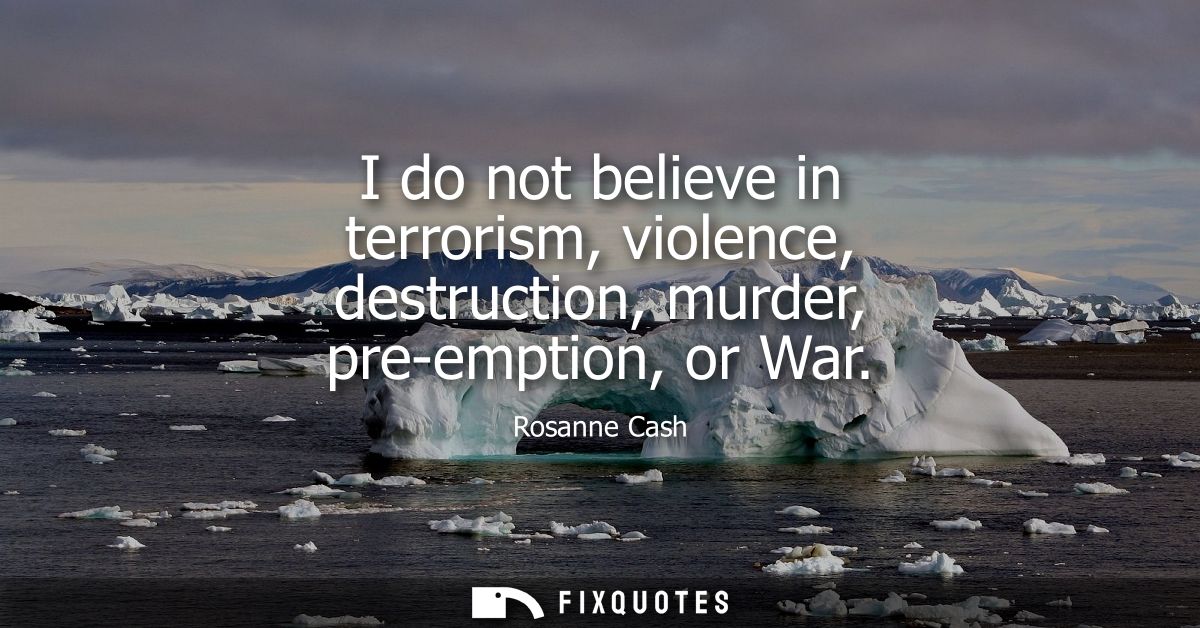 I do not believe in terrorism, violence, destruction, murder, pre-emption, or War