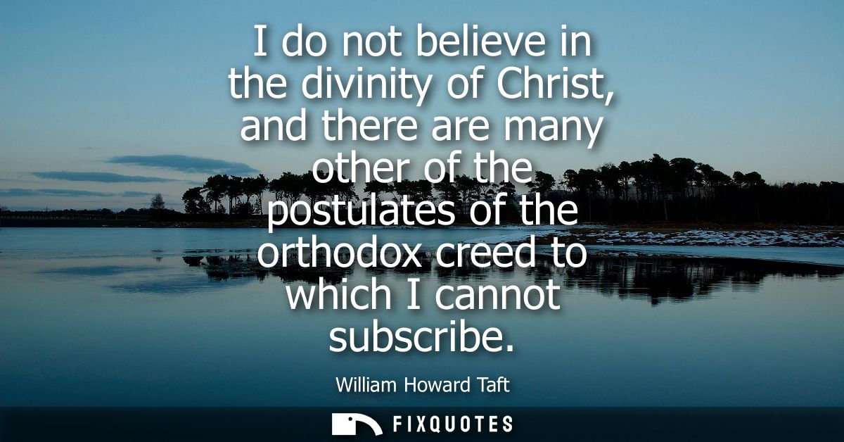 I do not believe in the divinity of Christ, and there are many other of the postulates of the orthodox creed to which I 