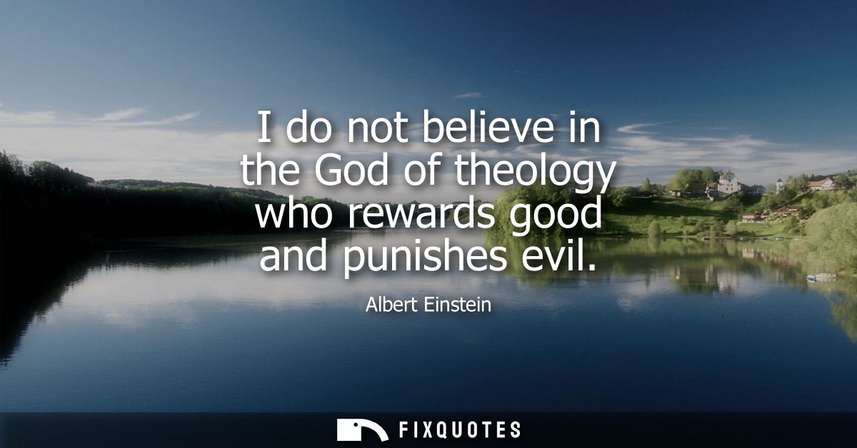 I do not believe in the God of theology who rewards good and punishes evil