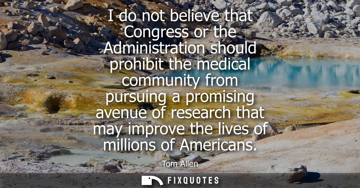 I do not believe that Congress or the Administration should prohibit the medical community from pursuing a promising ave