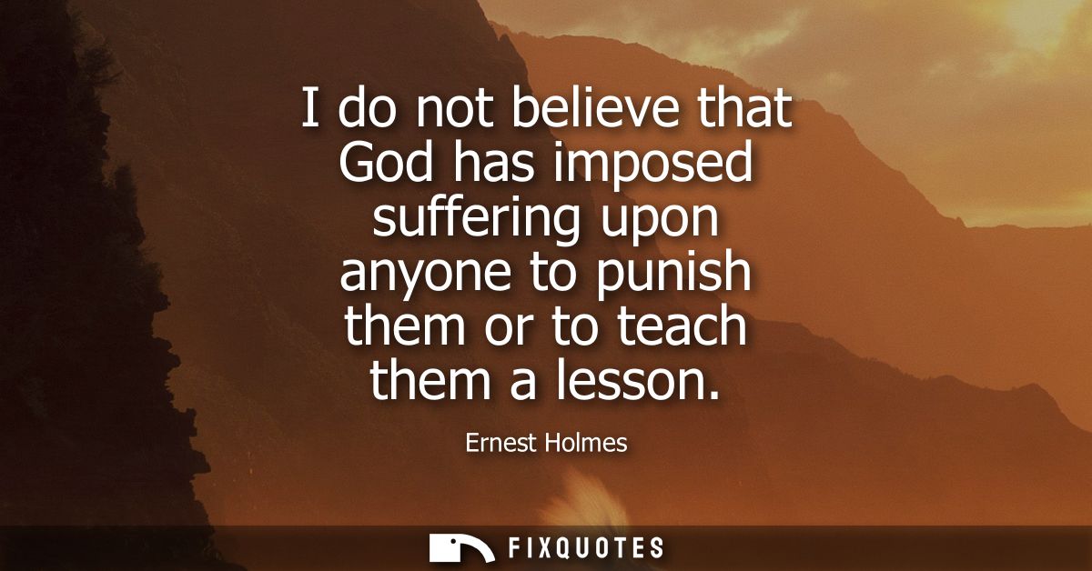 I do not believe that God has imposed suffering upon anyone to punish them or to teach them a lesson