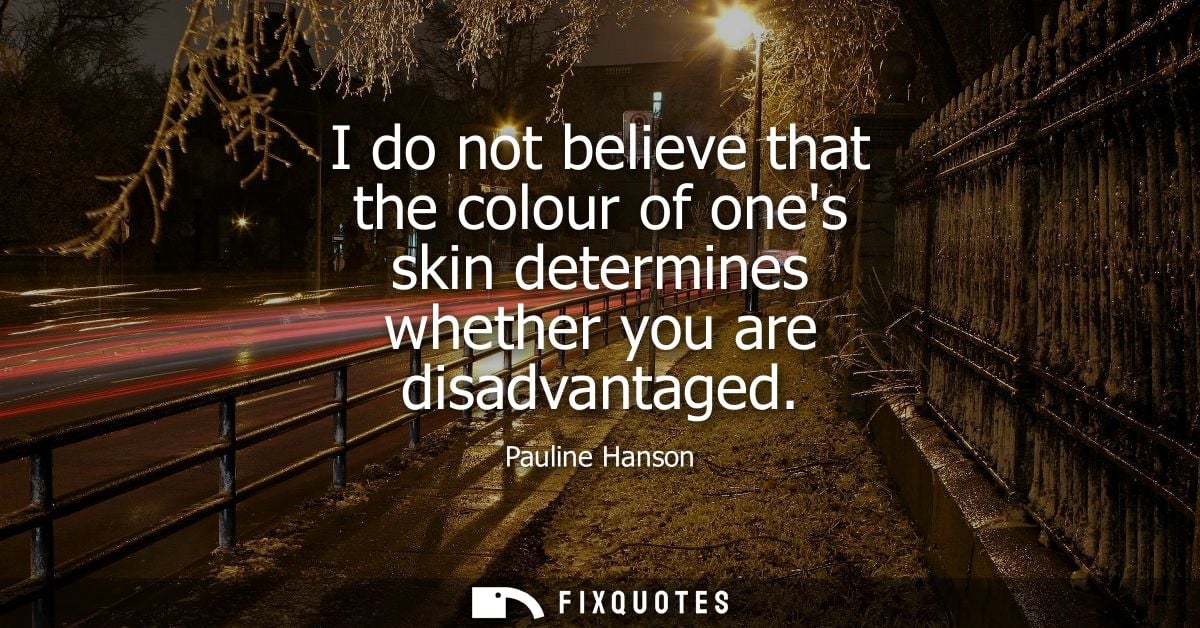 I do not believe that the colour of ones skin determines whether you are disadvantaged