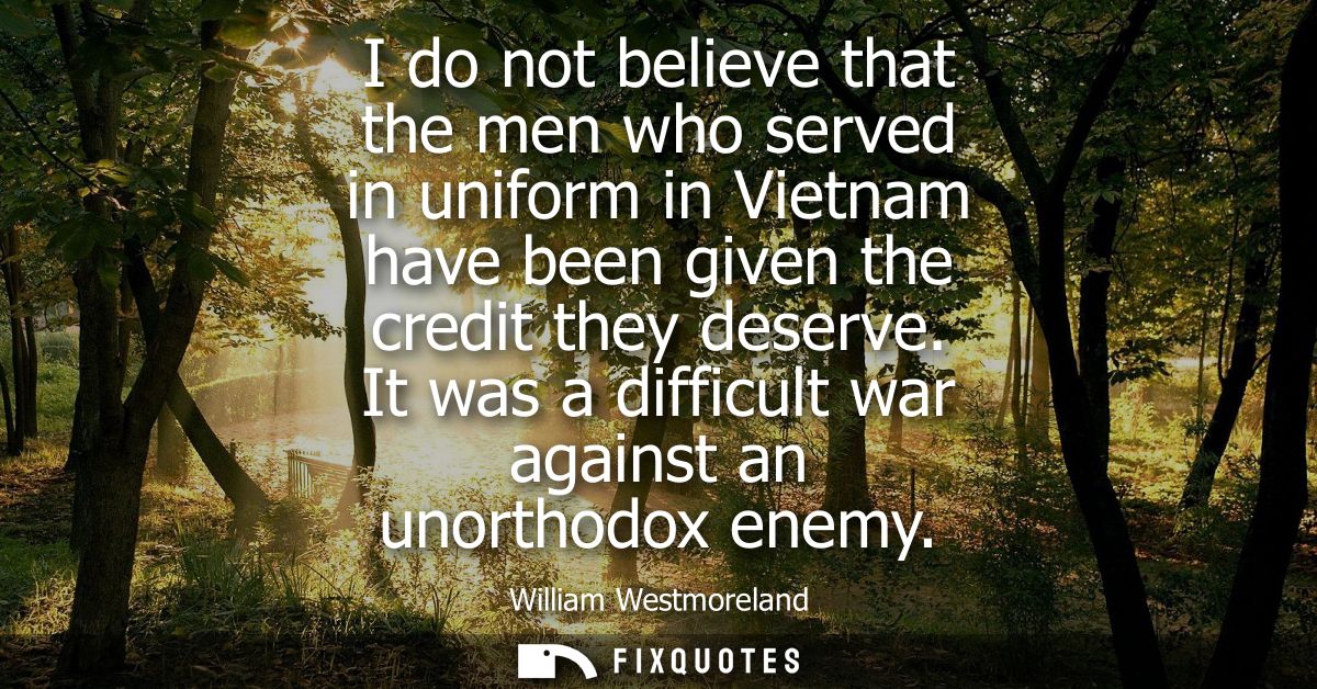 I do not believe that the men who served in uniform in Vietnam have been given the credit they deserve. It was a difficu