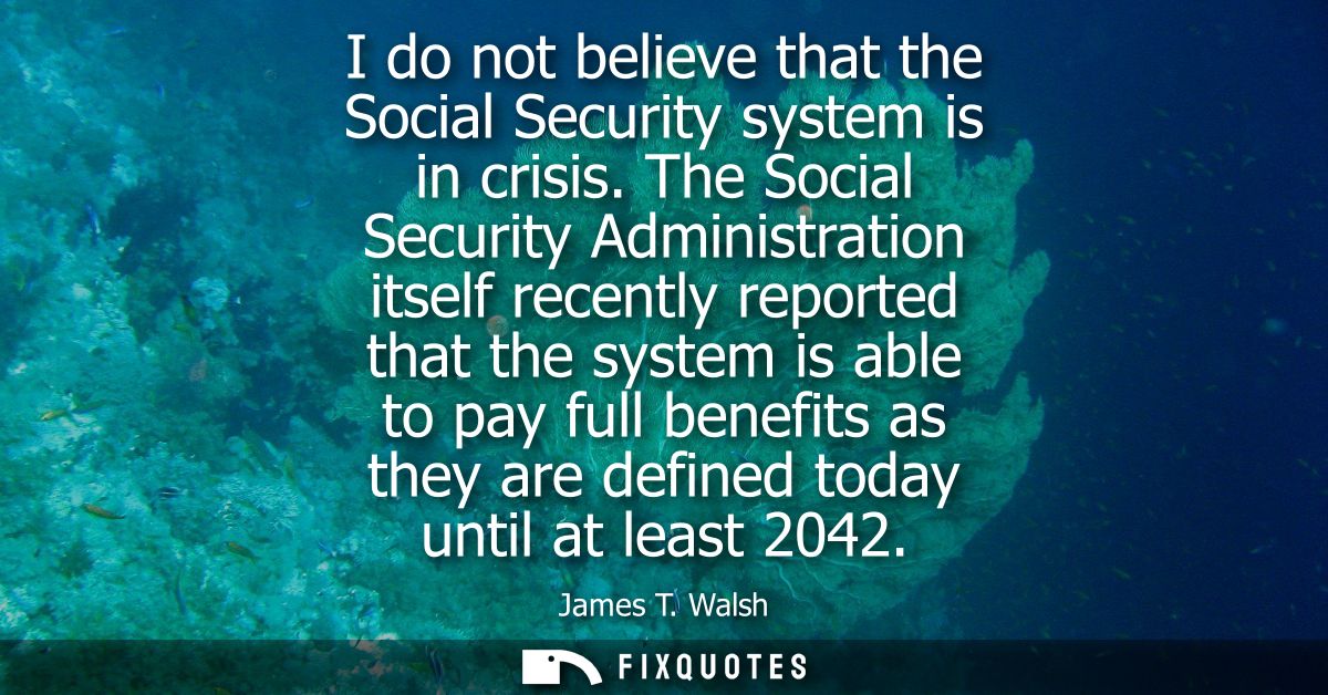 I do not believe that the Social Security system is in crisis. The Social Security Administration itself recently report