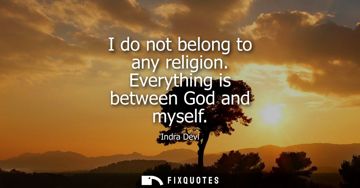 I do not belong to any religion. Everything is between God and myself