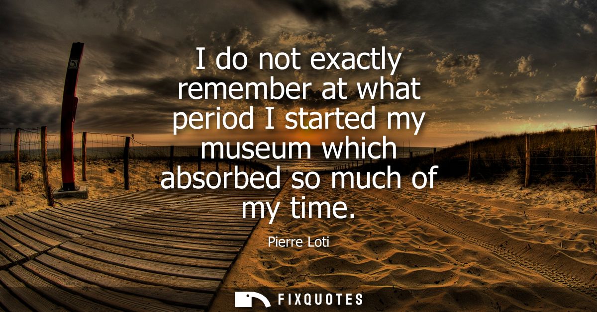 I do not exactly remember at what period I started my museum which absorbed so much of my time