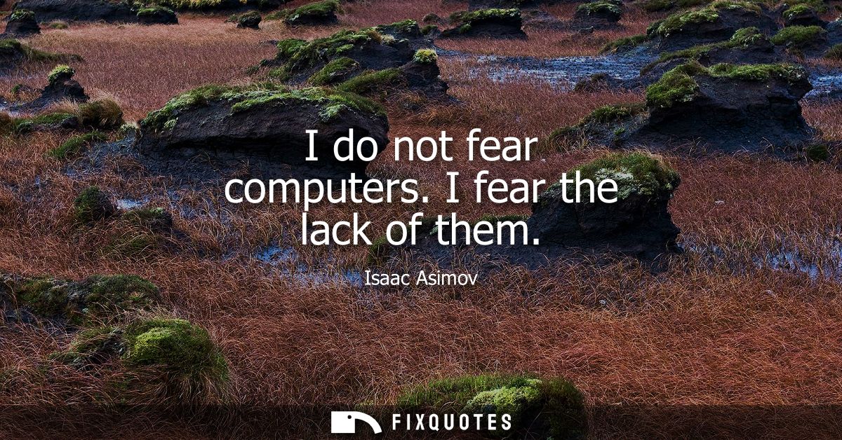 I do not fear computers. I fear the lack of them