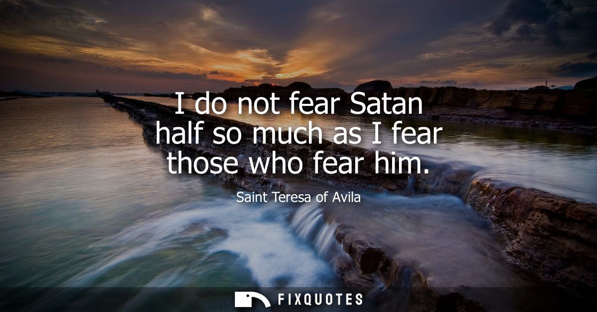 I do not fear Satan half so much as I fear those who fear him