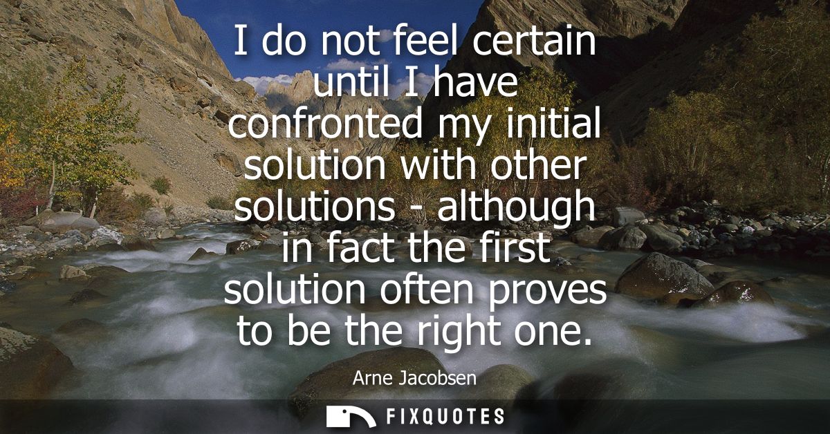 I do not feel certain until I have confronted my initial solution with other solutions - although in fact the first solu