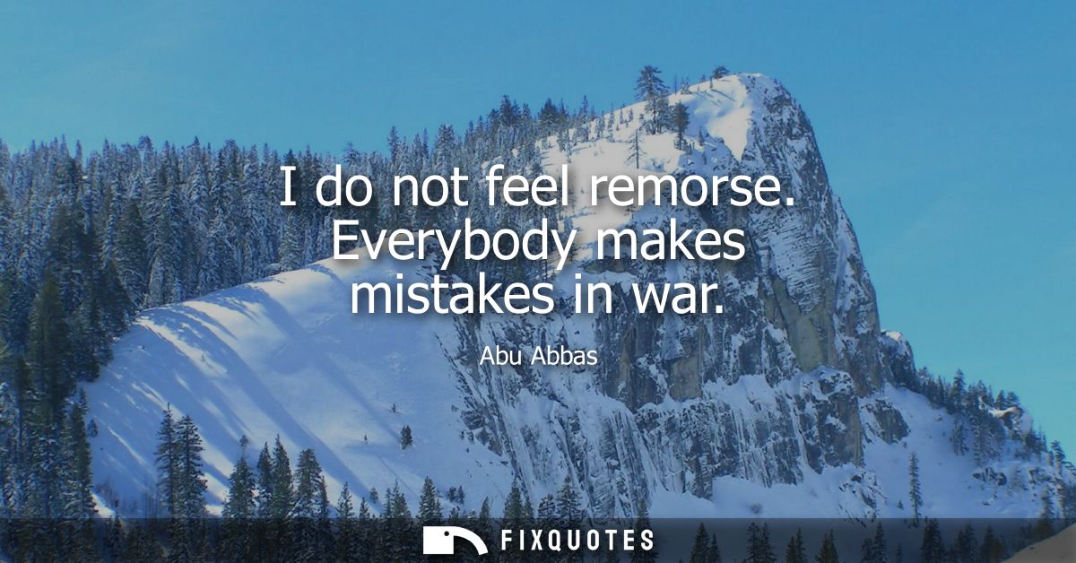 I do not feel remorse. Everybody makes mistakes in war